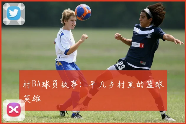 村BA球员故事：平凡乡村里的篮球英雄