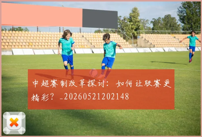 中超赛制改革探讨：如何让联赛更精彩？_20260521202148